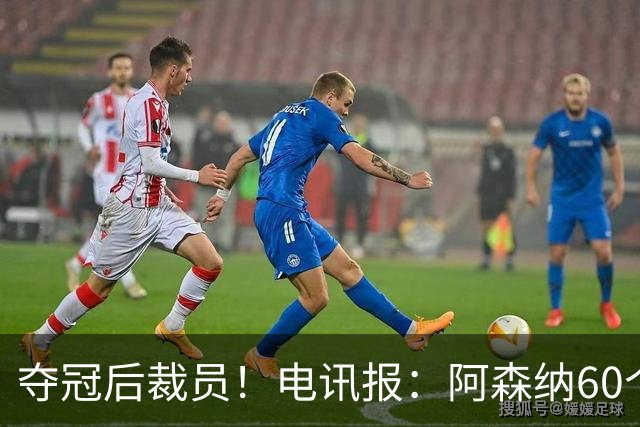 夺冠后裁员！电讯报：阿森纳60个岗位面临裁员，明星员工拿大头