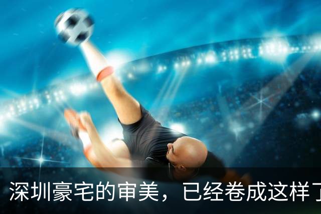 深圳豪宅的审美,已经卷成这样了?