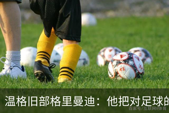 温格旧部格里曼迪：他把对足球的狂热传给了我