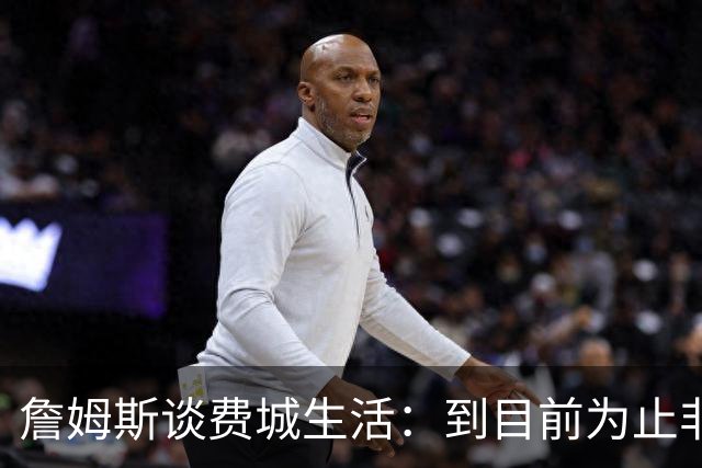 詹姆斯谈费城生活：到目前为止非常棒，每天都变得更好