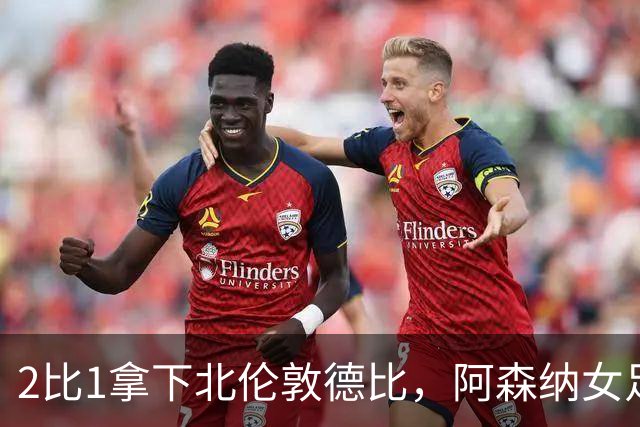 2比1拿下北伦敦德比，阿森纳女足距前二仍差10分
